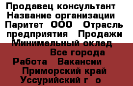 Продавец-консультант › Название организации ­ Паритет, ООО › Отрасль предприятия ­ Продажи › Минимальный оклад ­ 25 000 - Все города Работа » Вакансии   . Приморский край,Уссурийский г. о. 